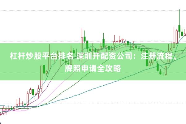 杠杆炒股平台排名 深圳开配资公司：注册流程、牌照申请全攻略