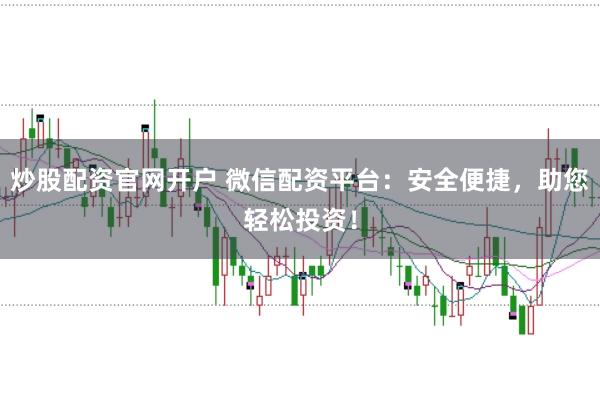 炒股配资官网开户 微信配资平台：安全便捷，助您轻松投资！