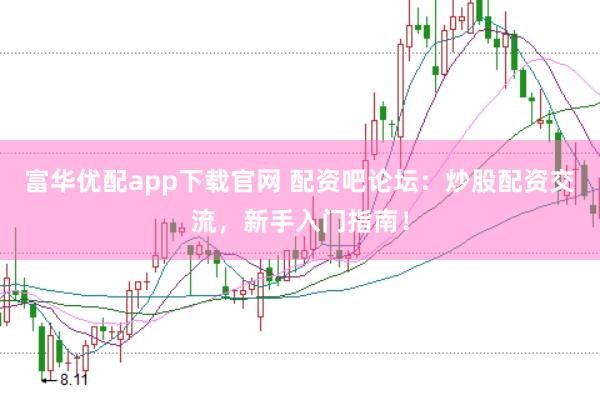 富华优配app下载官网 配资吧论坛：炒股配资交流，新手入门指南！