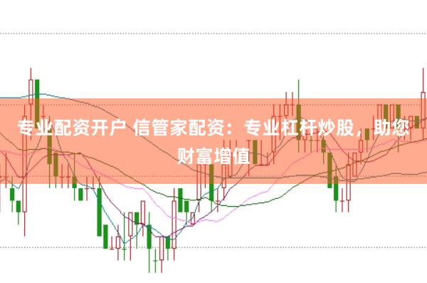 专业配资开户 信管家配资：专业杠杆炒股，助您财富增值