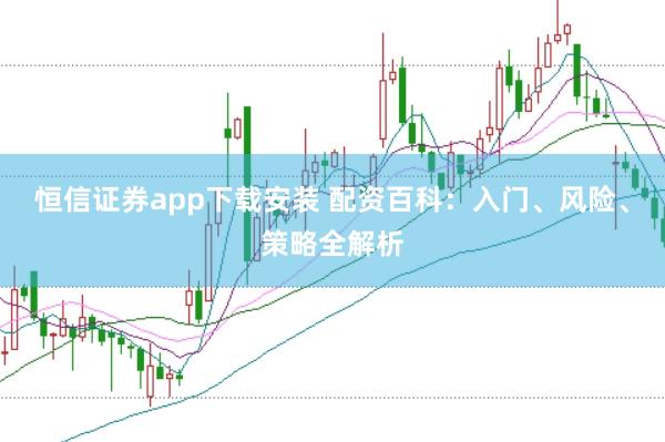 恒信证券app下载安装 配资百科：入门、风险、策略全解析