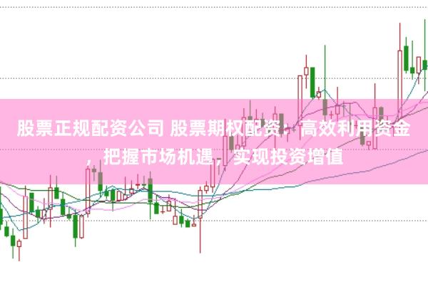股票正规配资公司 股票期权配资：高效利用资金，把握市场机遇，实现投资增值
