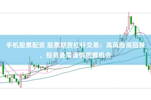 手机股票配资 股票期货杠杆交易：高风险高回报，投资者需谨慎把握机会