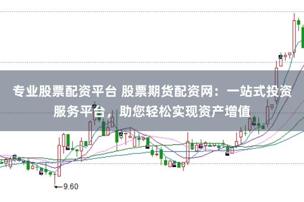 专业股票配资平台 股票期货配资网：一站式投资服务平台，助您轻松实现资产增值