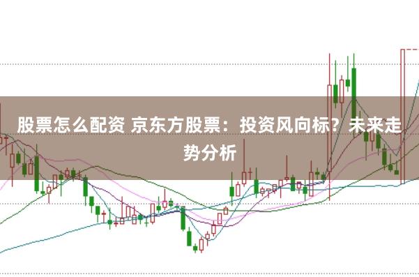 股票怎么配资 京东方股票：投资风向标？未来走势分析