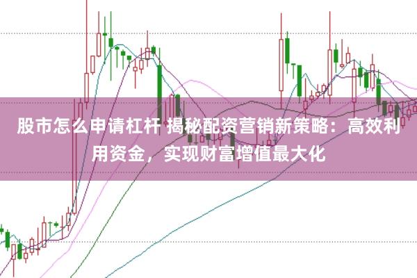 股市怎么申请杠杆 揭秘配资营销新策略：高效利用资金，实现财富增值最大化
