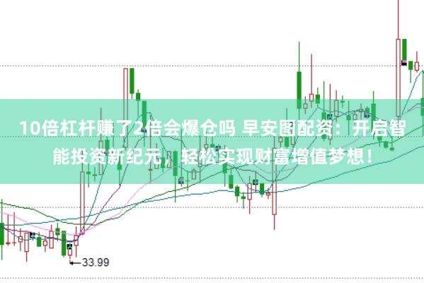 10倍杠杆赚了2倍会爆仓吗 早安图配资：开启智能投资新纪元，轻松实现财富增值梦想！