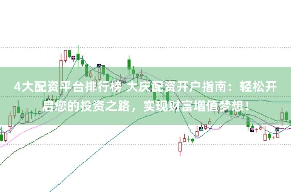 4大配资平台排行榜 大庆配资开户指南：轻松开启您的投资之路，实现财富增值梦想！