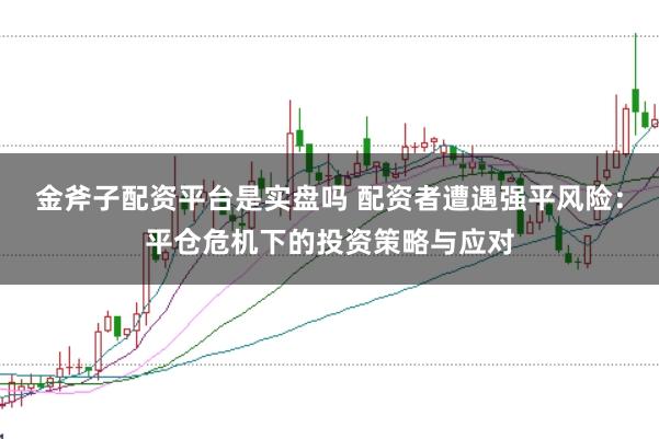 金斧子配资平台是实盘吗 配资者遭遇强平风险：平仓危机下的投资策略与应对