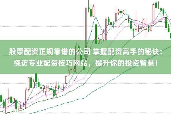股票配资正规靠谱的公司 掌握配资高手的秘诀：探访专业配资技巧网站，提升你的投资智慧！