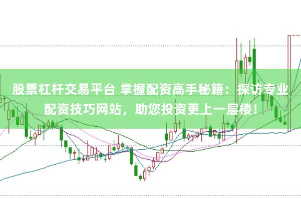 股票杠杆交易平台 掌握配资高手秘籍：探访专业配资技巧网站，助您投资更上一层楼！