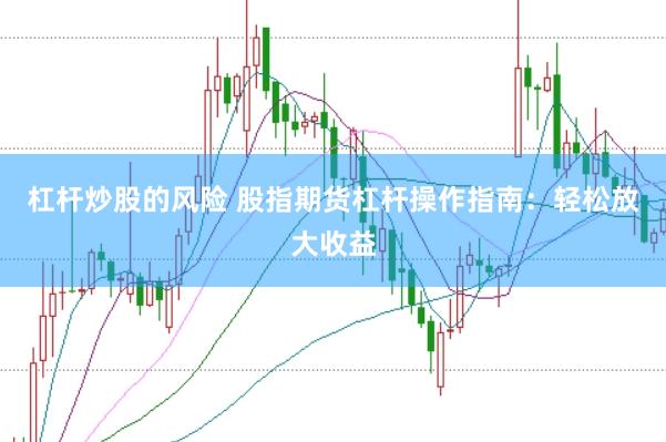 杠杆炒股的风险 股指期货杠杆操作指南：轻松放大收益
