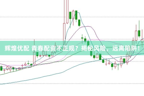 辉煌优配 青春配资不正规？揭秘风险，远离陷阱！