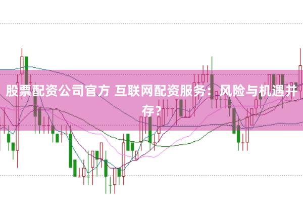 股票配资公司官方 互联网配资服务：风险与机遇并存？