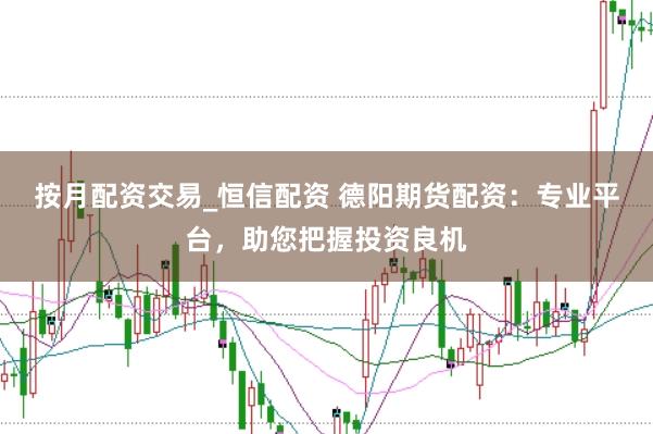 按月配资交易_恒信配资 德阳期货配资：专业平台，助您把握投资良机