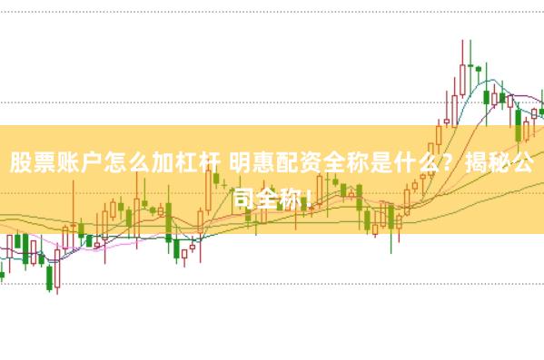 股票账户怎么加杠杆 明惠配资全称是什么？揭秘公司全称！