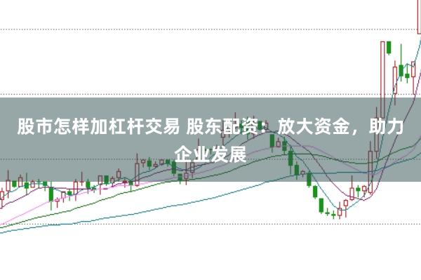 股市怎样加杠杆交易 股东配资：放大资金，助力企业发展