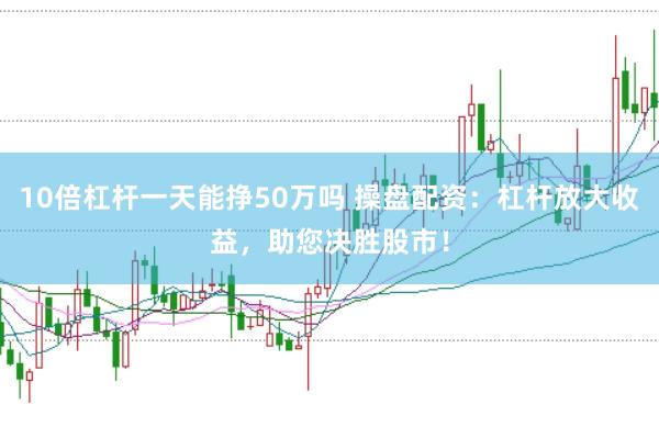 10倍杠杆一天能挣50万吗 操盘配资：杠杆放大收益，助您决胜股市！