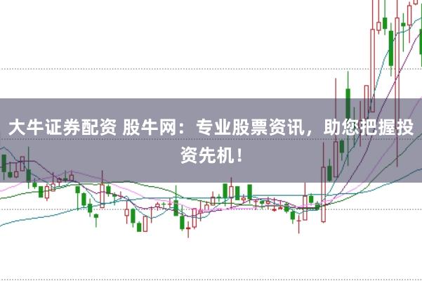 大牛证券配资 股牛网：专业股票资讯，助您把握投资先机！