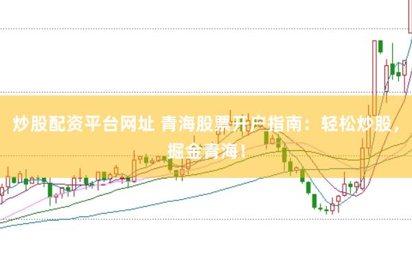 炒股配资平台网址 青海股票开户指南：轻松炒股，掘金青海！