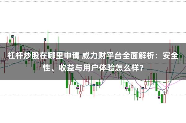 杠杆炒股在哪里申请 威力财平台全面解析：安全性、收益与用户体验怎么样？