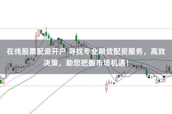 在线股票配资开户 寻找专业期货配资服务，高效决策，助您把握市场机遇！