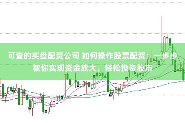 可查的实盘配资公司 如何操作股票配资：一步步教你实现资金放大，轻松投资股市