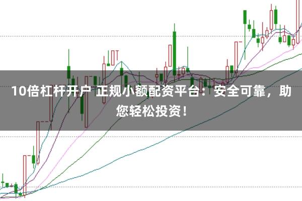 10倍杠杆开户 正规小额配资平台：安全可靠，助您轻松投资！