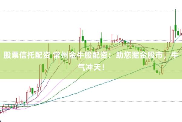 股票信托配资 常州金牛股配资：助您掘金股市，牛气冲天！