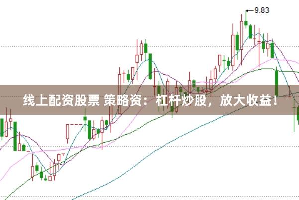 线上配资股票 策略资：杠杆炒股，放大收益！