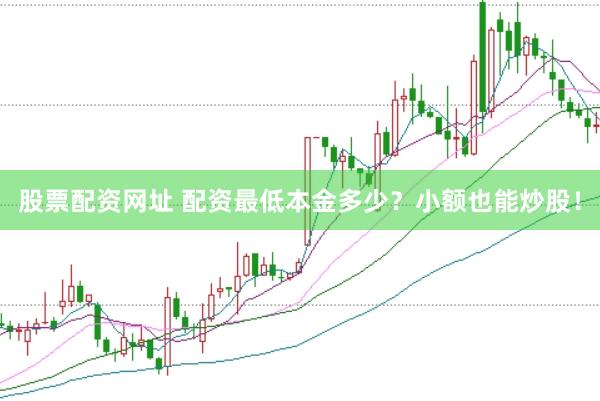 股票配资网址 配资最低本金多少？小额也能炒股！