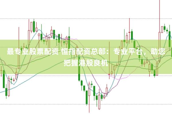 最专业股票配资 恒指配资总部：专业平台，助您把握港股良机