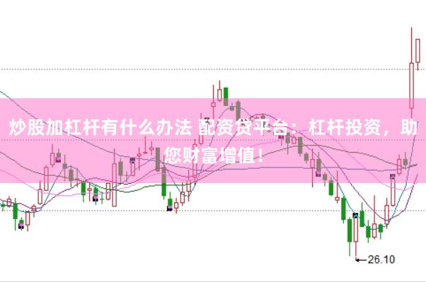 炒股加杠杆有什么办法 配资贷平台：杠杆投资，助您财富增值！
