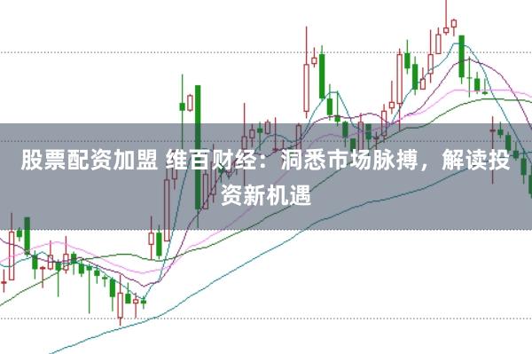 股票配资加盟 维百财经：洞悉市场脉搏，解读投资新机遇