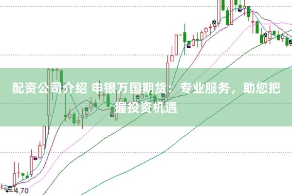 配资公司介绍 申银万国期货：专业服务，助您把握投资机遇