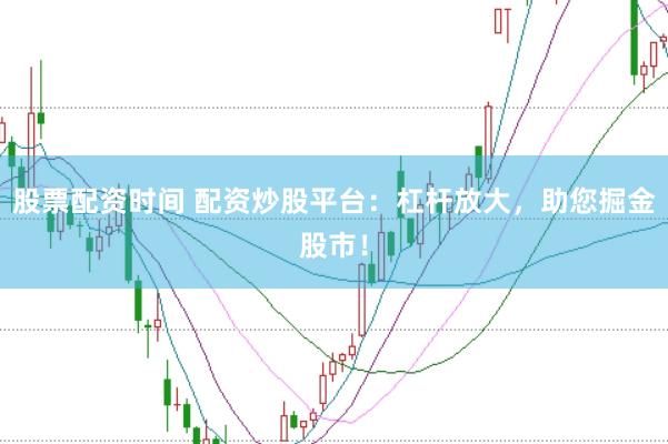 股票配资时间 配资炒股平台：杠杆放大，助您掘金股市！