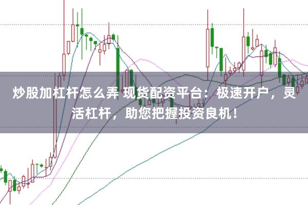 炒股加杠杆怎么弄 现货配资平台：极速开户，灵活杠杆，助您把握投资良机！