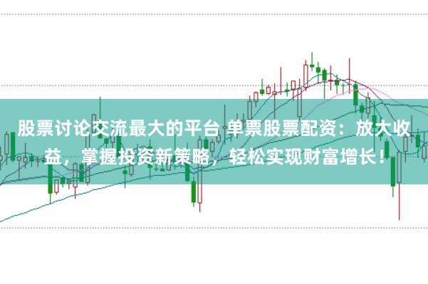 股票讨论交流最大的平台 单票股票配资：放大收益，掌握投资新策略，轻松实现财富增长！