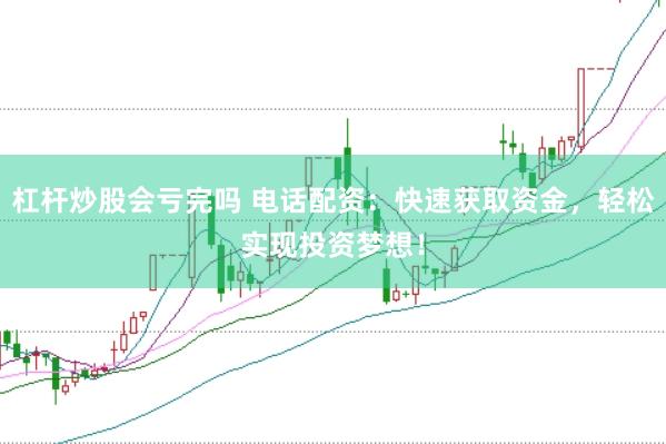 杠杆炒股会亏完吗 电话配资：快速获取资金，轻松实现投资梦想！