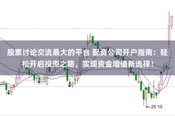 股票讨论交流最大的平台 配资公司开户指南：轻松开启投资之路，实现资金增值新选择！