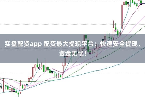 实盘配资app 配资最大提现平台：快速安全提现，资金无忧！