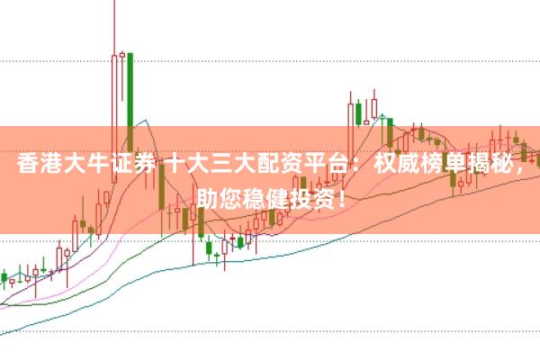 香港大牛证券 十大三大配资平台：权威榜单揭秘，助您稳健投资！