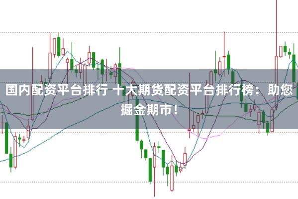 国内配资平台排行 十大期货配资平台排行榜：助您掘金期市！