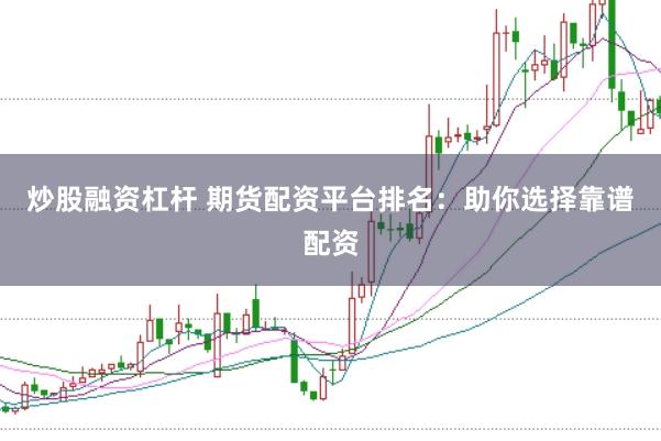 炒股融资杠杆 期货配资平台排名：助你选择靠谱配资