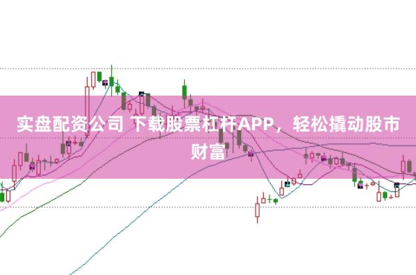 实盘配资公司 下载股票杠杆APP，轻松撬动股市财富