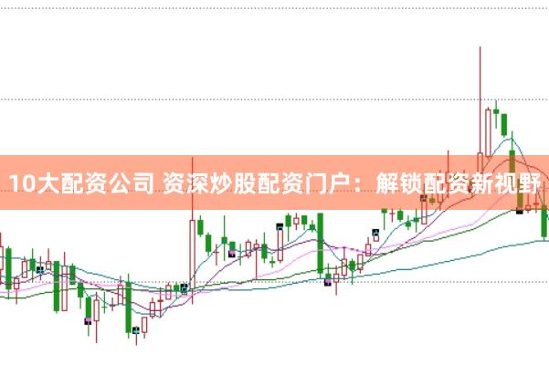 10大配资公司 资深炒股配资门户：解锁配资新视野