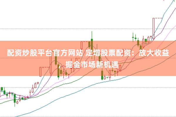 配资炒股平台官方网站 定增股票配资：放大收益，掘金市场新机遇