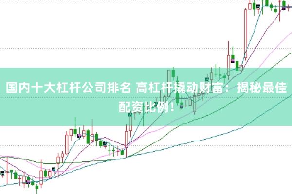 国内十大杠杆公司排名 高杠杆撬动财富：揭秘最佳配资比例！