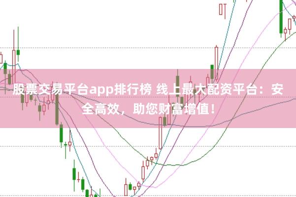 股票交易平台app排行榜 线上最大配资平台：安全高效，助您财富增值！