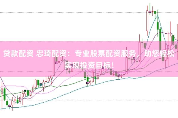 贷款配资 忠琦配资：专业股票配资服务，助您轻松实现投资目标！